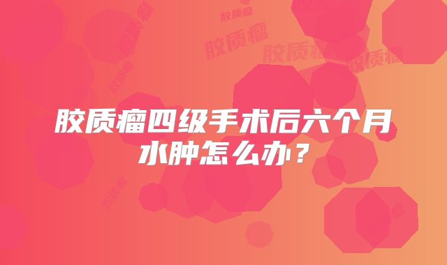 胶质瘤四级手术后六个月水肿怎么办？
