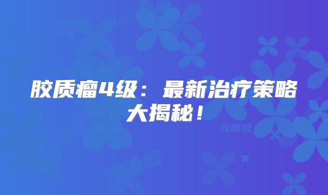 胶质瘤4级：最新治疗策略大揭秘！