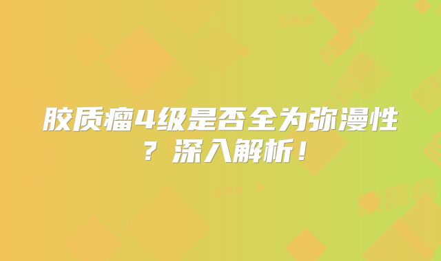 胶质瘤4级是否全为弥漫性？深入解析！