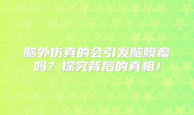脑外伤真的会引发脑膜瘤吗？探究背后的真相！