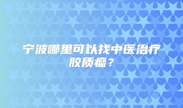 宁波哪里可以找中医治疗胶质瘤？