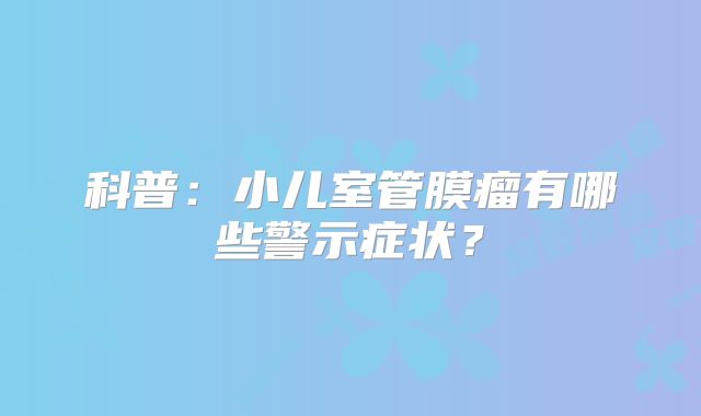 科普：小儿室管膜瘤有哪些警示症状？