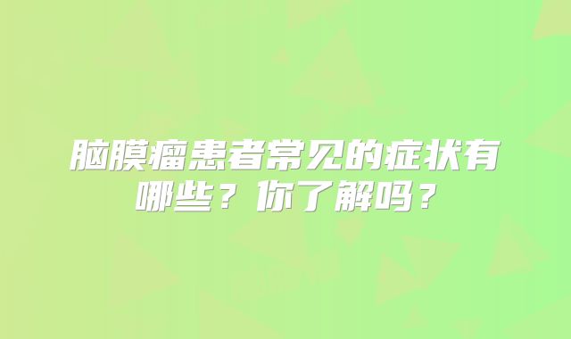 脑膜瘤患者常见的症状有哪些？你了解吗？