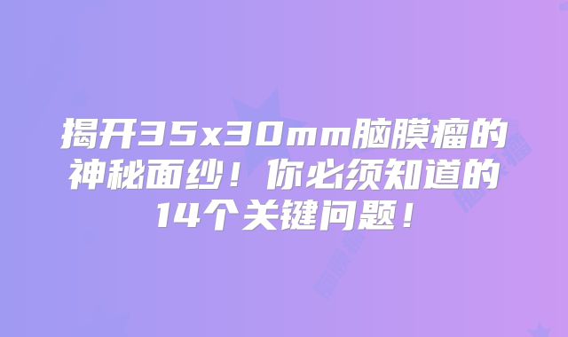 揭开35x30mm脑膜瘤的神秘面纱！你必须知道的14个关键问题！