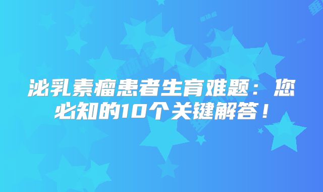 泌乳素瘤患者生育难题：您必知的10个关键解答！