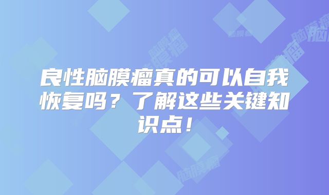良性脑膜瘤真的可以自我恢复吗？了解这些关键知识点！