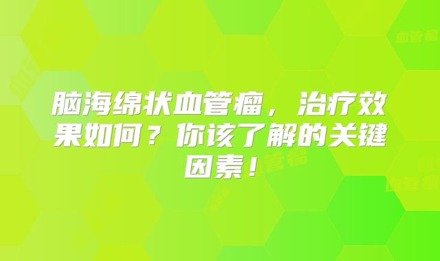 脑海绵状血管瘤，治疗效果如何？你该了解的关键因素！