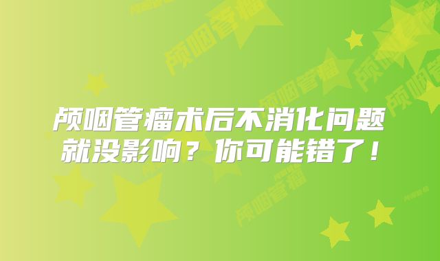颅咽管瘤术后不消化问题就没影响？你可能错了！