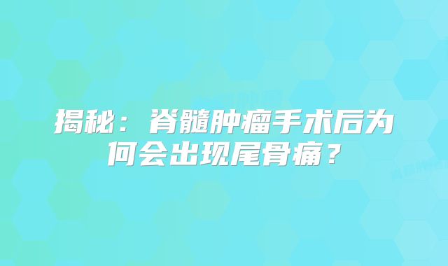 揭秘：脊髓肿瘤手术后为何会出现尾骨痛？