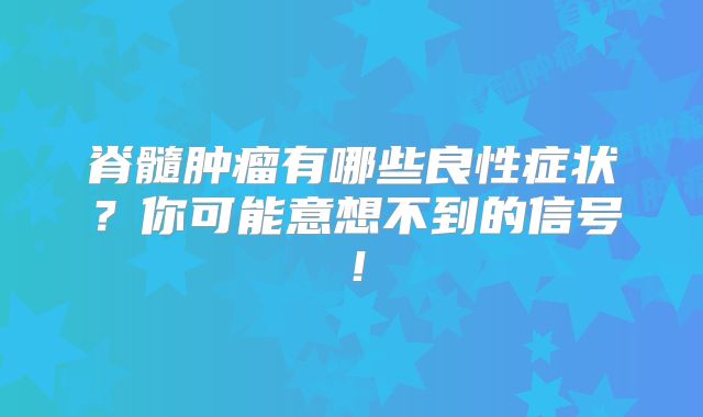 脊髓肿瘤有哪些良性症状？你可能意想不到的信号！