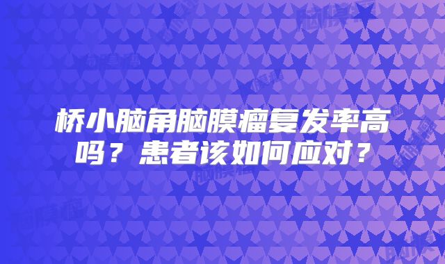桥小脑角脑膜瘤复发率高吗？患者该如何应对？