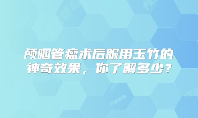 颅咽管瘤术后服用玉竹的神奇效果，你了解多少？