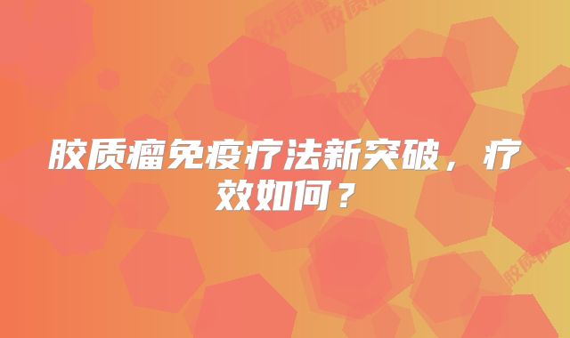 胶质瘤免疫疗法新突破，疗效如何？