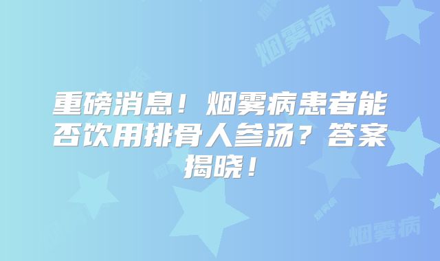 重磅消息！烟雾病患者能否饮用排骨人参汤？答案揭晓！