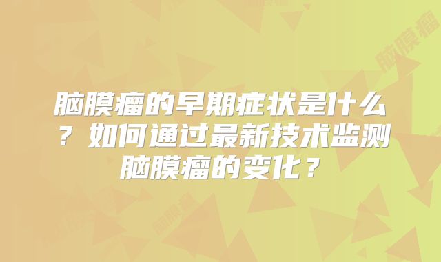 脑膜瘤的早期症状是什么？如何通过最新技术监测脑膜瘤的变化？