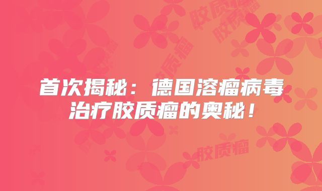 首次揭秘：德国溶瘤病毒治疗胶质瘤的奥秘！