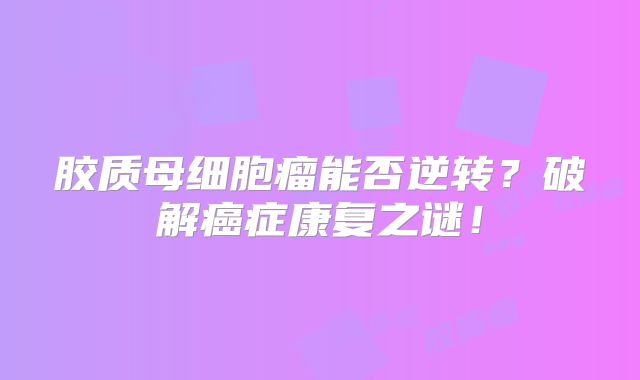 胶质母细胞瘤能否逆转？破解癌症康复之谜！