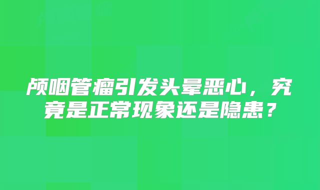 颅咽管瘤引发头晕恶心，究竟是正常现象还是隐患？