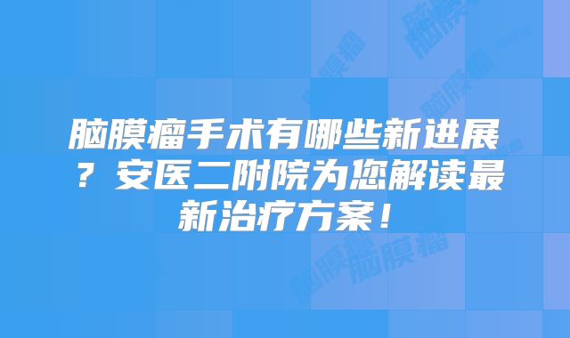 脑膜瘤手术有哪些新进展？安医二附院为您解读最新治疗方案！