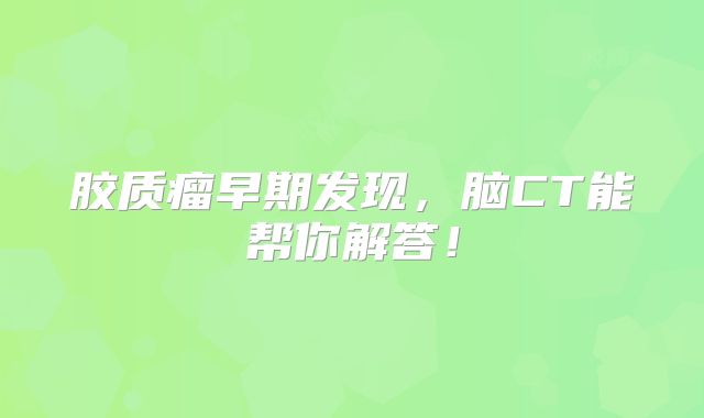 胶质瘤早期发现，脑CT能帮你解答！