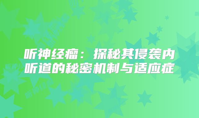 听神经瘤：探秘其侵袭内听道的秘密机制与适应症