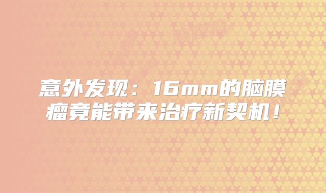 意外发现：16mm的脑膜瘤竟能带来治疗新契机！