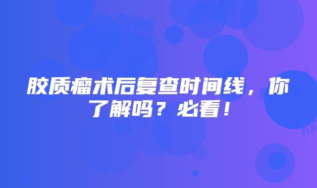 胶质瘤术后复查时间线，你了解吗？必看！