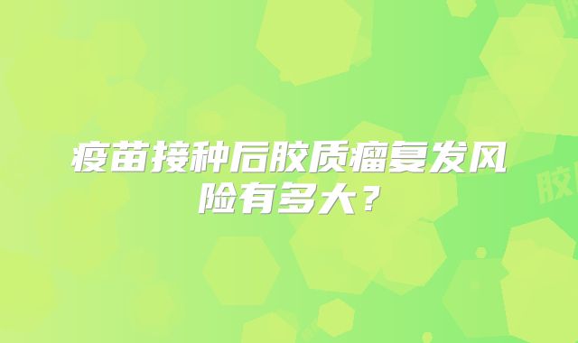 疫苗接种后胶质瘤复发风险有多大？
