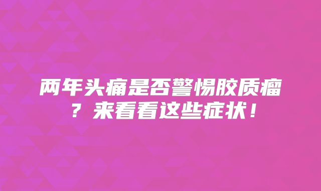 两年头痛是否警惕胶质瘤？来看看这些症状！