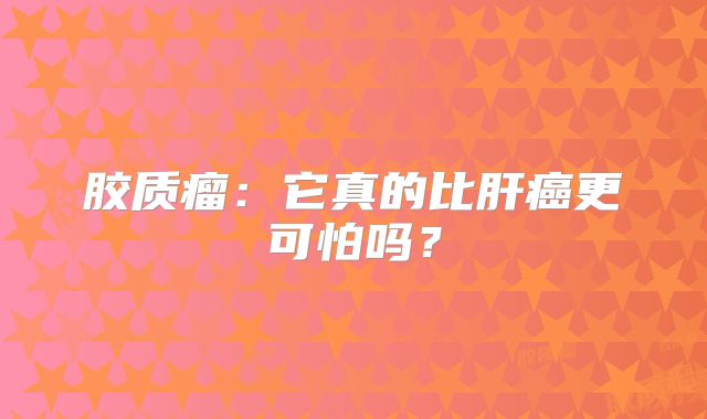 胶质瘤：它真的比肝癌更可怕吗？