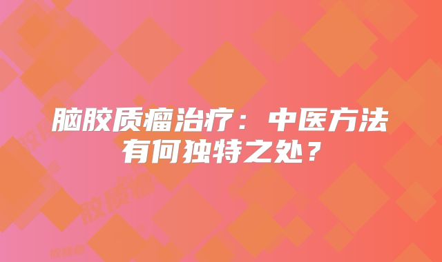 脑胶质瘤治疗：中医方法有何独特之处？