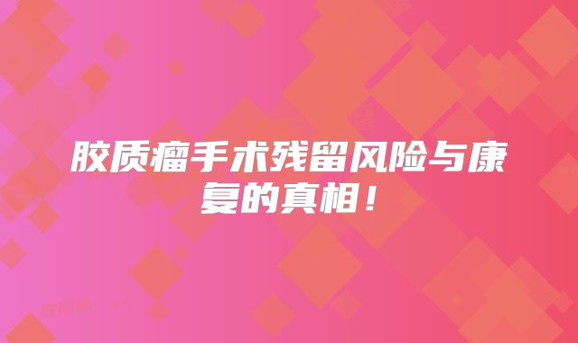胶质瘤手术残留风险与康复的真相！
