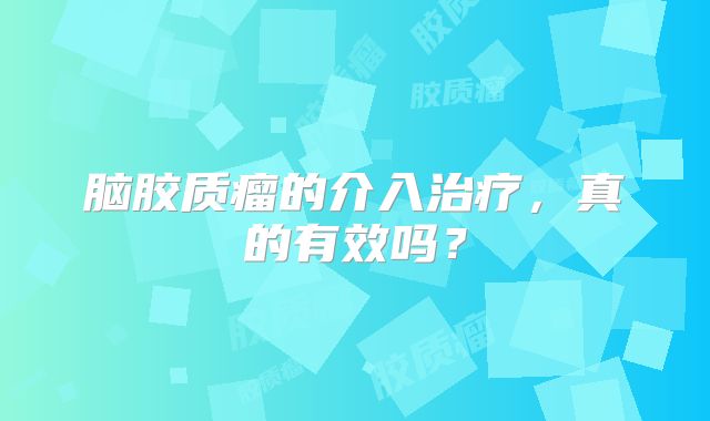 脑胶质瘤的介入治疗，真的有效吗？