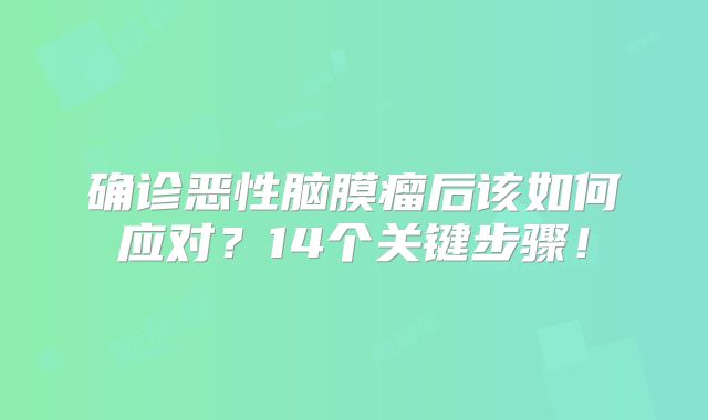 确诊恶性脑膜瘤后该如何应对？14个关键步骤！