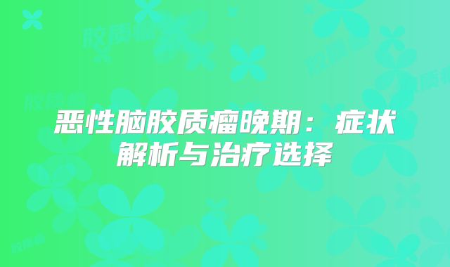 恶性脑胶质瘤晚期：症状解析与治疗选择
