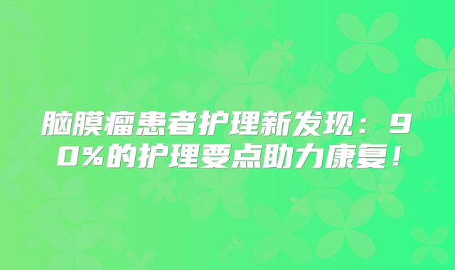 脑膜瘤患者护理新发现：90%的护理要点助力康复！