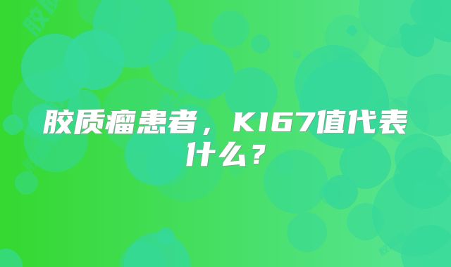 胶质瘤患者，KI67值代表什么？