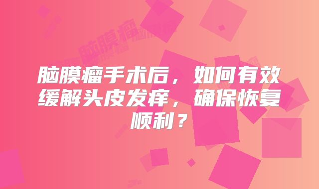 脑膜瘤手术后，如何有效缓解头皮发痒，确保恢复顺利？