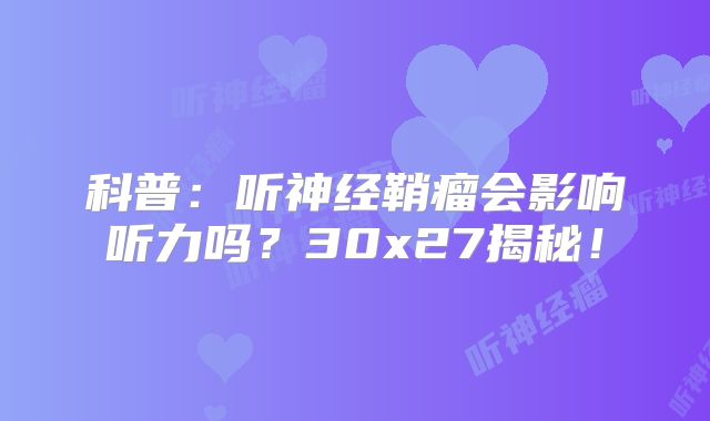 科普：听神经鞘瘤会影响听力吗？30x27揭秘！