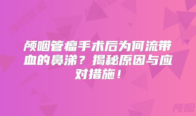 颅咽管瘤手术后为何流带血的鼻涕？揭秘原因与应对措施！