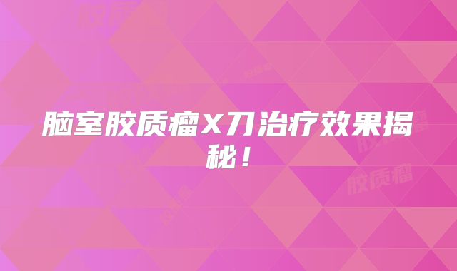 脑室胶质瘤X刀治疗效果揭秘！
