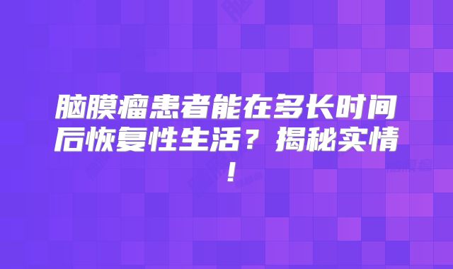 脑膜瘤患者能在多长时间后恢复性生活？揭秘实情！