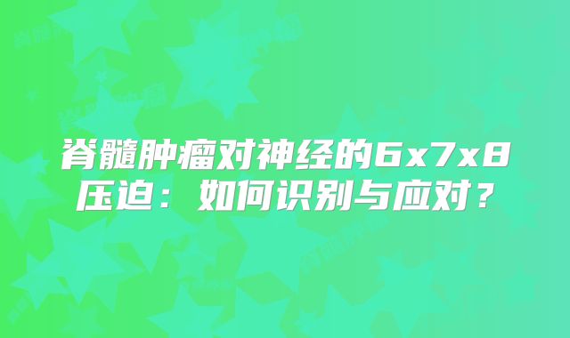 脊髓肿瘤对神经的6x7x8压迫：如何识别与应对？