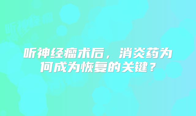 听神经瘤术后，消炎药为何成为恢复的关键？