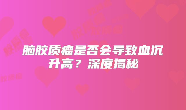 脑胶质瘤是否会导致血沉升高？深度揭秘