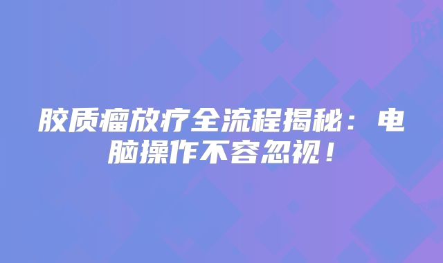 胶质瘤放疗全流程揭秘：电脑操作不容忽视！
