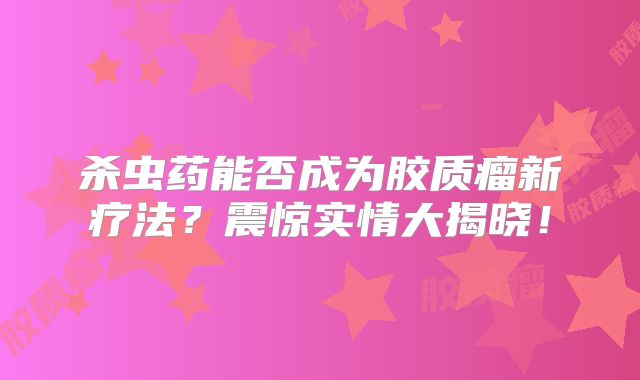 杀虫药能否成为胶质瘤新疗法？震惊实情大揭晓！