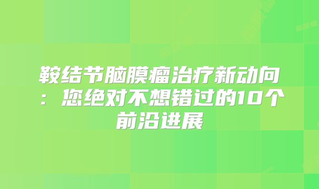 鞍结节脑膜瘤治疗新动向：您绝对不想错过的10个前沿进展