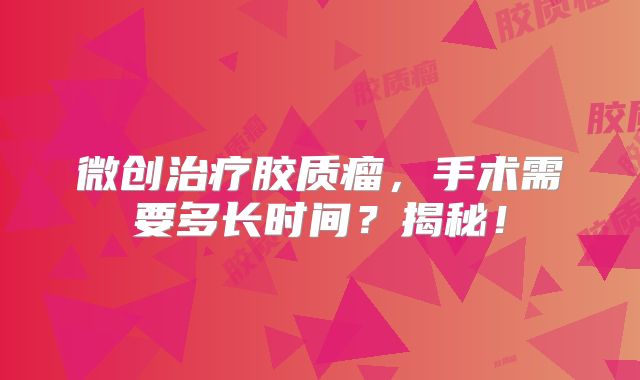 微创治疗胶质瘤，手术需要多长时间？揭秘！