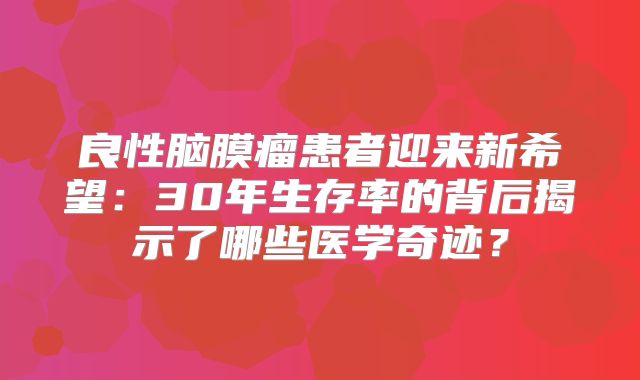 良性脑膜瘤患者迎来新希望：30年生存率的背后揭示了哪些医学奇迹？